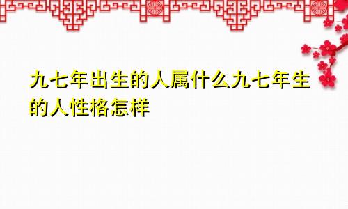 九七年出生的人属什么九七年生的人性格怎样