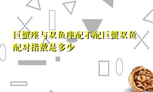 巨蟹座与双鱼座配不配巨蟹双鱼配对指数是多少