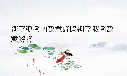 柯字取名的寓意好吗柯字取名寓意解释