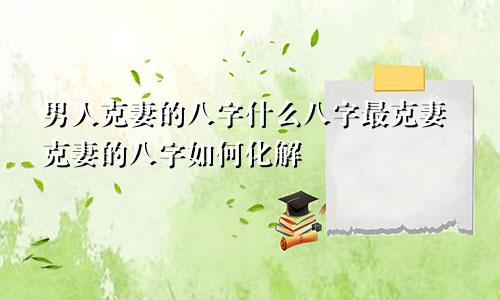 男人克妻的八字什么八字最克妻克妻的八字如何化解