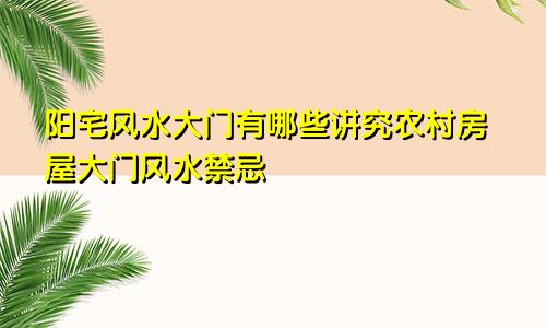 阳宅风水大门有哪些讲究农村房屋大门风水禁忌