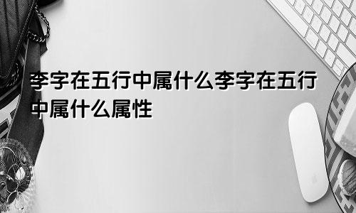 李字在五行中属什么李字在五行中属什么属性