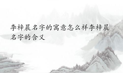 李梓晨名字的寓意怎么样李梓晨名字的含义