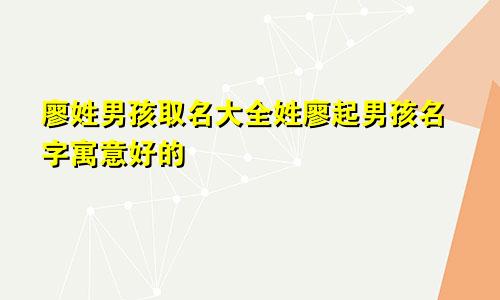 廖姓男孩取名大全姓廖起男孩名字寓意好的