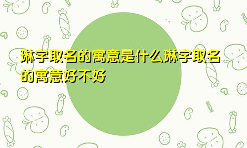 琳字取名的寓意是什么琳字取名的寓意好不好