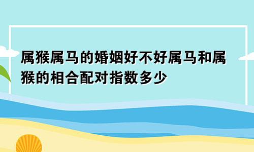 属猴属马的婚姻好不好属马和属猴的相合配对指数多少