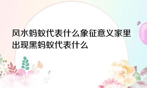 风水蚂蚁代表什么象征意义家里出现黑蚂蚁代表什么