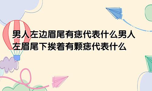 男人左边眉尾有痣代表什么男人左眉尾下挨着有颗痣代表什么