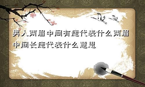 男人两眉中间有痣代表什么两眉中间长痣代表什么意思