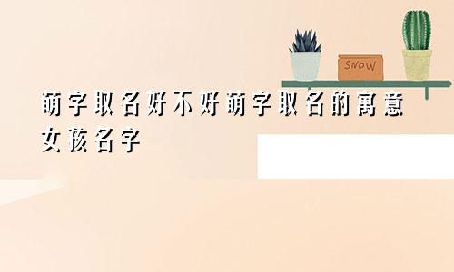 萌字取名好不好萌字取名的寓意女孩名字