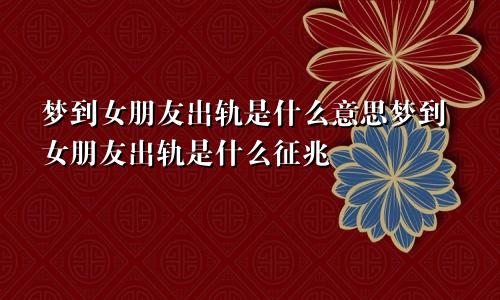 梦到女朋友出轨是什么意思梦到女朋友出轨是什么征兆