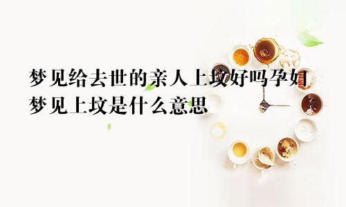 梦见给去世的亲人上坟好吗孕妇梦见上坟是什么意思