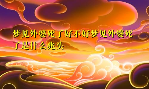 梦见外婆死了好不好梦见外婆死了是什么兆头