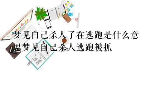 梦见自己杀人了在逃跑是什么意思梦见自己杀人逃跑被抓