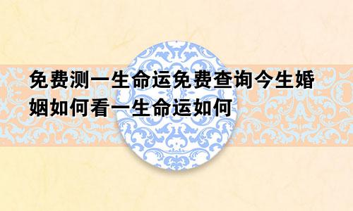 免费测一生命运免费查询今生婚姻如何看一生命运如何