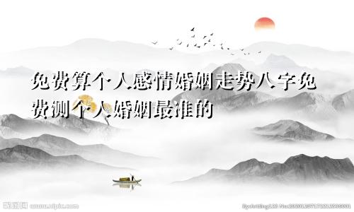 免费算个人感情婚姻走势八字免费测个人婚姻最准的