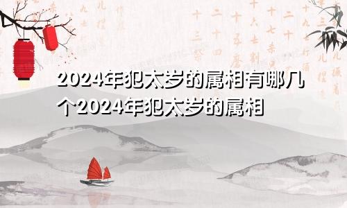 2024年犯太岁的属相有哪几个2024年犯太岁的属相