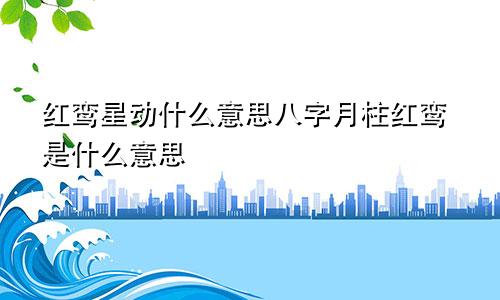 红鸾星动什么意思八字月柱红鸾是什么意思