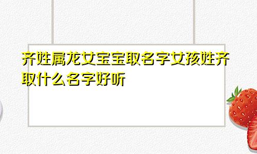 齐姓属龙女宝宝取名字女孩姓齐取什么名字好听