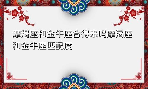 摩羯座和金牛座合得来吗摩羯座和金牛座匹配度