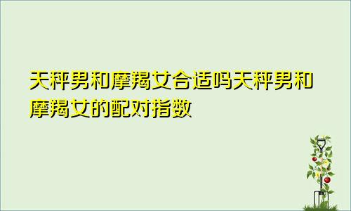 天秤男和摩羯女合适吗天秤男和摩羯女的配对指数