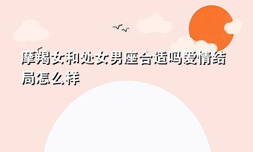 摩羯女和处女男座合适吗爱情结局怎么样