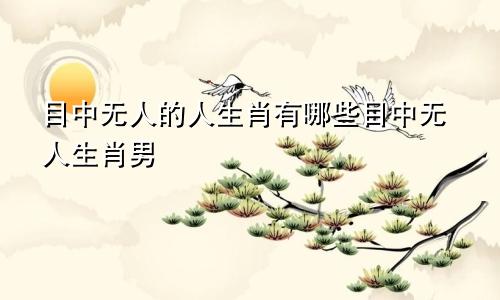 目中无人的人生肖有哪些目中无人生肖男