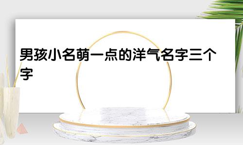 男孩小名萌一点的洋气名字三个字