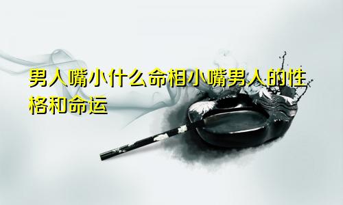 男人嘴小什么命相小嘴男人的性格和命运