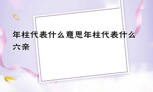 年柱代表什么意思年柱代表什么六亲