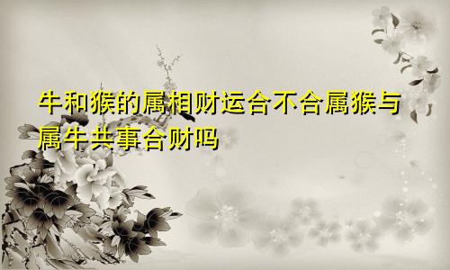 牛和猴的属相财运合不合属猴与属牛共事合财吗