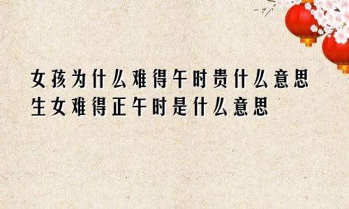 女孩为什么难得午时贵什么意思生女难得正午时是什么意思