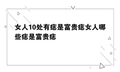 女人10处有痣是富贵痣女人哪些痣是富贵痣