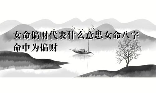 女命偏财代表什么意思女命八字命中为偏财