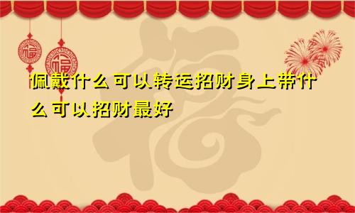 佩戴什么可以转运招财身上带什么可以招财最好