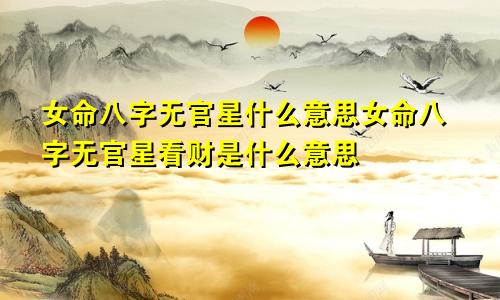 女命八字无官星什么意思女命八字无官星看财是什么意思