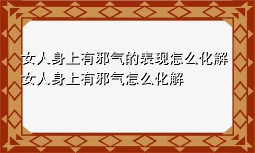 女人身上有邪气的表现怎么化解女人身上有邪气怎么化解