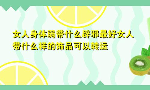 女人身体弱带什么辟邪最好女人带什么样的饰品可以转运