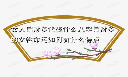 女人偏财多代表什么八字偏财多的女性命运如何有什么特点