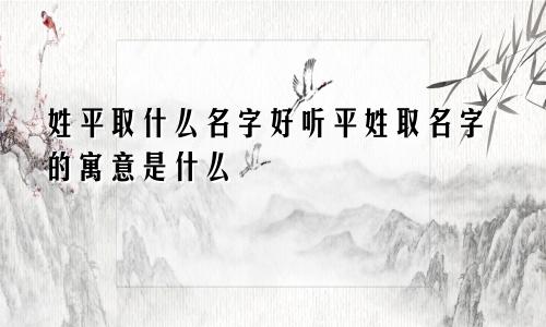 姓平取什么名字好听平姓取名字的寓意是什么