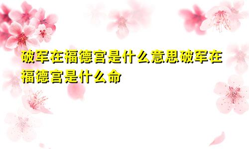 破军在福德宫是什么意思破军在福德宫是什么命