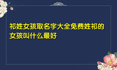 祁姓女孩取名字大全免费姓祁的女孩叫什么最好