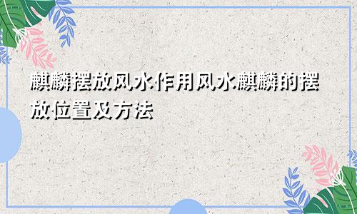 麒麟摆放风水作用风水麒麟的摆放位置及方法