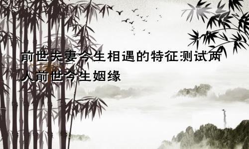 前世夫妻今生相遇的特征测试两人前世今生姻缘