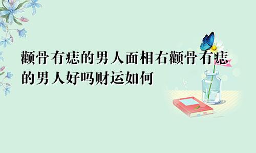 颧骨有痣的男人面相右颧骨有痣的男人好吗财运如何