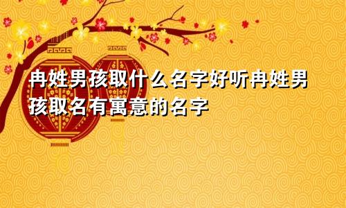 冉姓男孩取什么名字好听冉姓男孩取名有寓意的名字