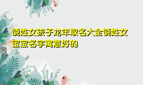 饶姓女孩子龙年取名大全饶姓女宝宝名字寓意好的