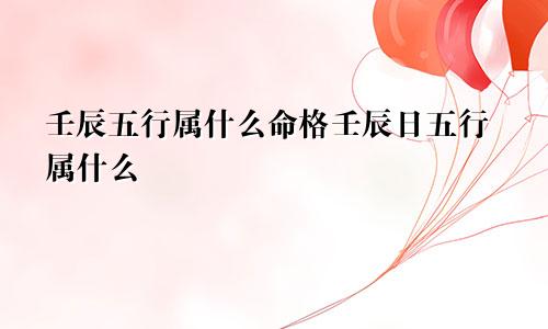 壬辰五行属什么命格壬辰日五行属什么