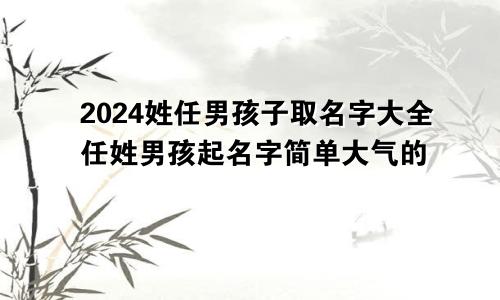 2024姓任男孩子取名字大全任姓男孩起名字简单大气的