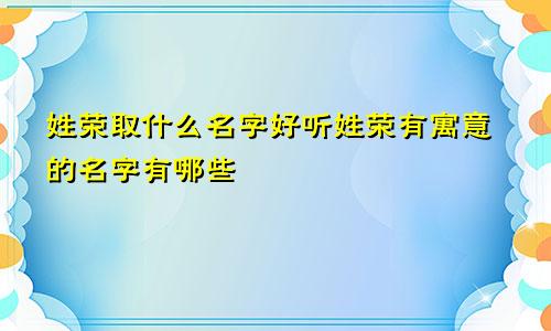 姓荣取什么名字好听姓荣有寓意的名字有哪些